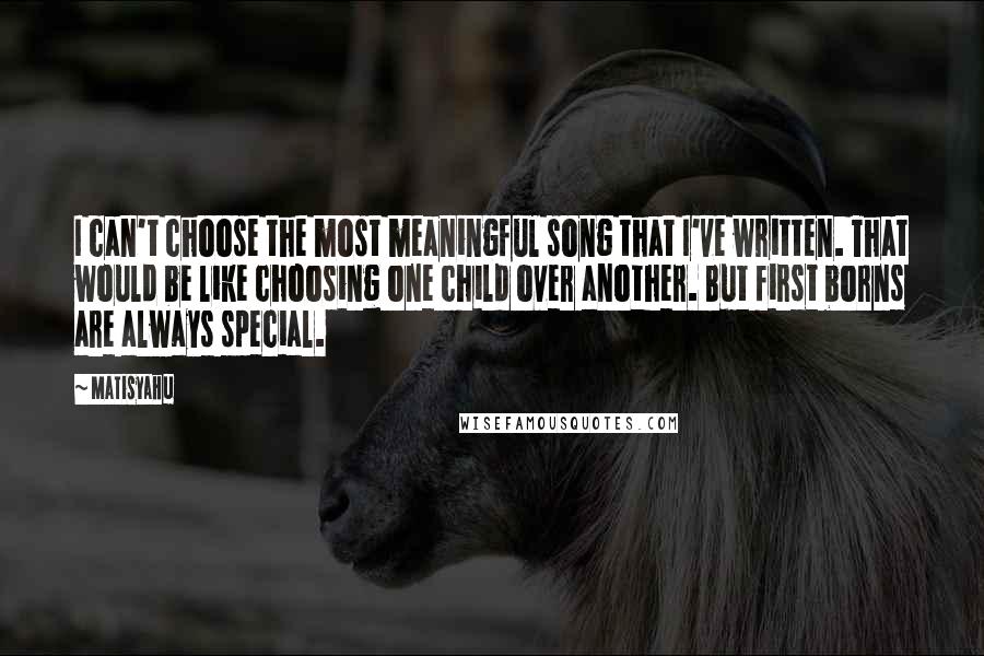 Matisyahu Quotes: I can't choose the most meaningful song that I've written. That would be like choosing one child over another. But first borns are always special.