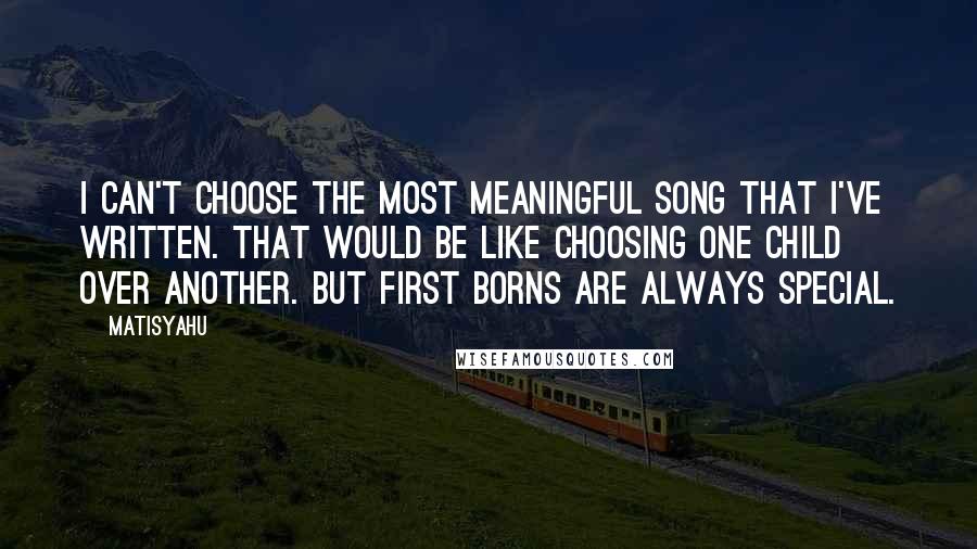 Matisyahu Quotes: I can't choose the most meaningful song that I've written. That would be like choosing one child over another. But first borns are always special.