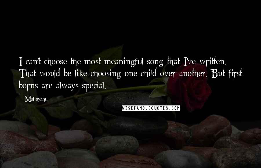 Matisyahu Quotes: I can't choose the most meaningful song that I've written. That would be like choosing one child over another. But first borns are always special.