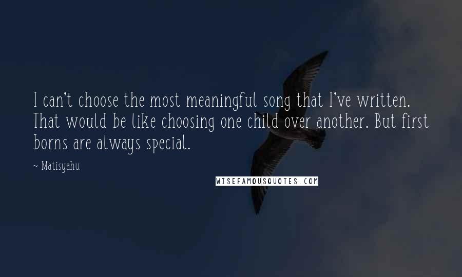 Matisyahu Quotes: I can't choose the most meaningful song that I've written. That would be like choosing one child over another. But first borns are always special.