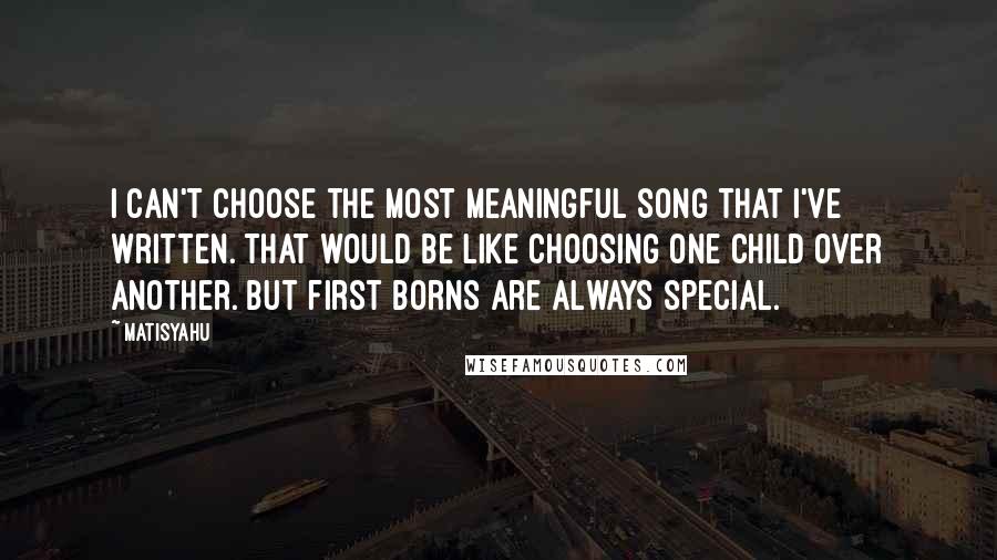 Matisyahu Quotes: I can't choose the most meaningful song that I've written. That would be like choosing one child over another. But first borns are always special.