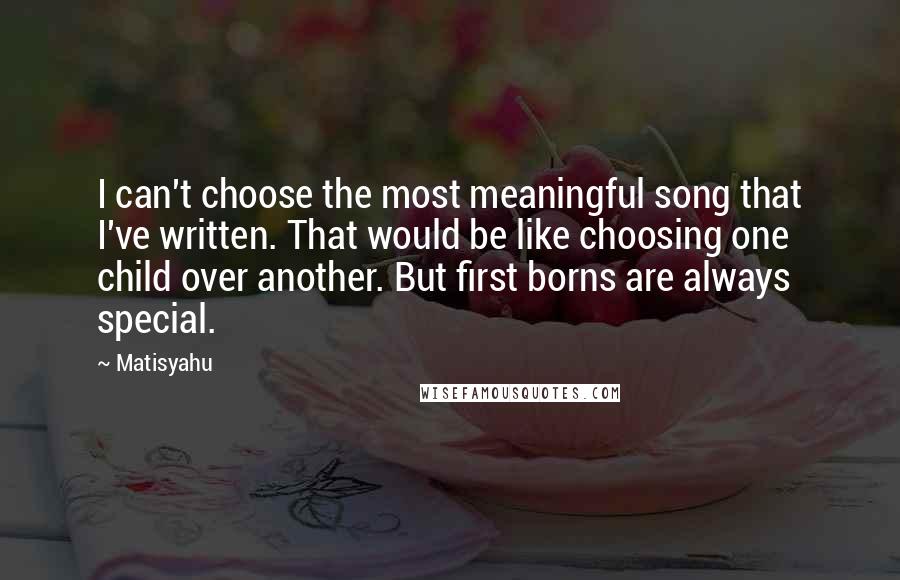 Matisyahu Quotes: I can't choose the most meaningful song that I've written. That would be like choosing one child over another. But first borns are always special.