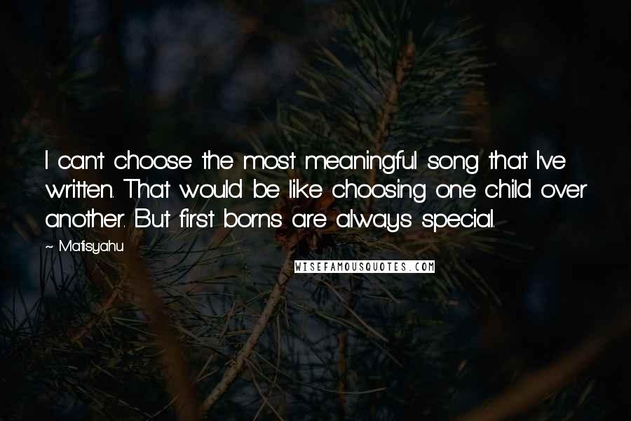 Matisyahu Quotes: I can't choose the most meaningful song that I've written. That would be like choosing one child over another. But first borns are always special.