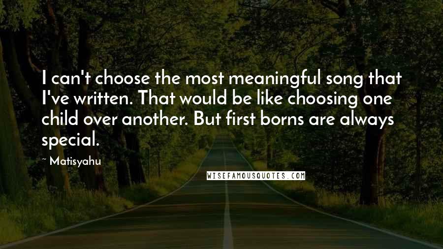 Matisyahu Quotes: I can't choose the most meaningful song that I've written. That would be like choosing one child over another. But first borns are always special.