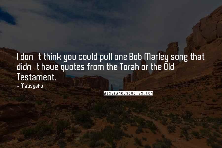 Matisyahu Quotes: I don't think you could pull one Bob Marley song that didn't have quotes from the Torah or the Old Testament.