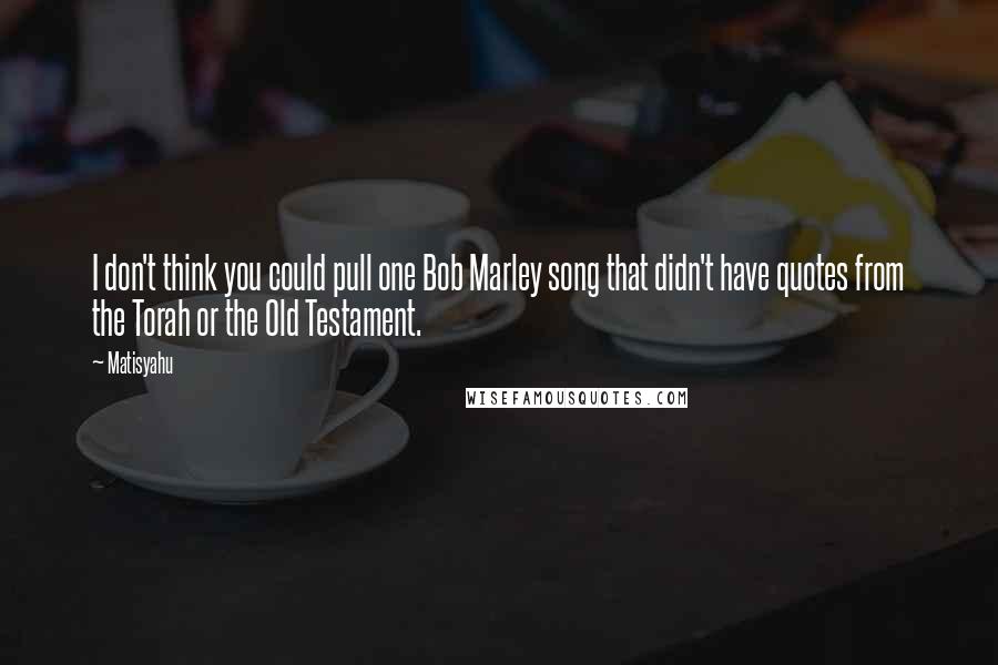 Matisyahu Quotes: I don't think you could pull one Bob Marley song that didn't have quotes from the Torah or the Old Testament.