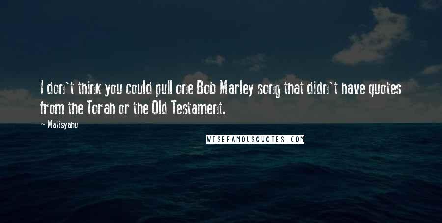 Matisyahu Quotes: I don't think you could pull one Bob Marley song that didn't have quotes from the Torah or the Old Testament.