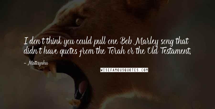 Matisyahu Quotes: I don't think you could pull one Bob Marley song that didn't have quotes from the Torah or the Old Testament.