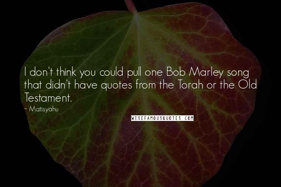 Matisyahu Quotes: I don't think you could pull one Bob Marley song that didn't have quotes from the Torah or the Old Testament.