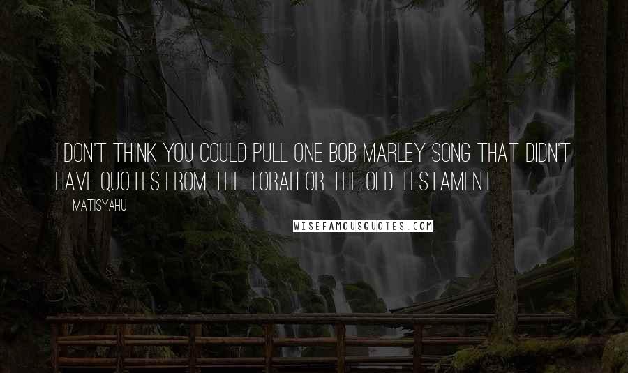Matisyahu Quotes: I don't think you could pull one Bob Marley song that didn't have quotes from the Torah or the Old Testament.
