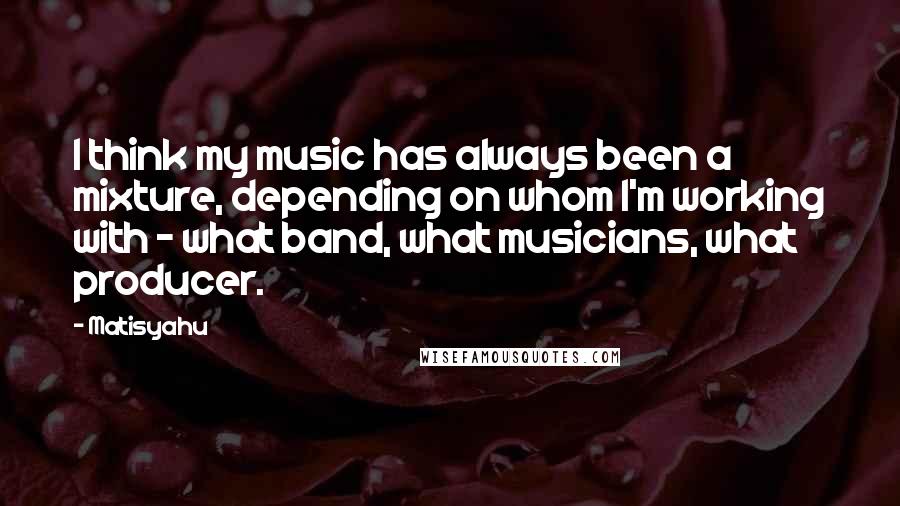 Matisyahu Quotes: I think my music has always been a mixture, depending on whom I'm working with - what band, what musicians, what producer.