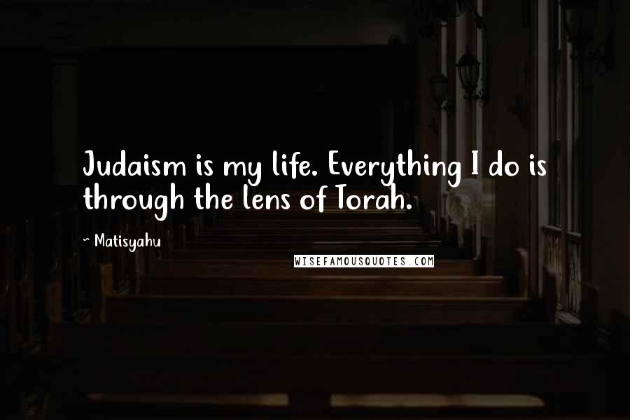 Matisyahu Quotes: Judaism is my life. Everything I do is through the lens of Torah.