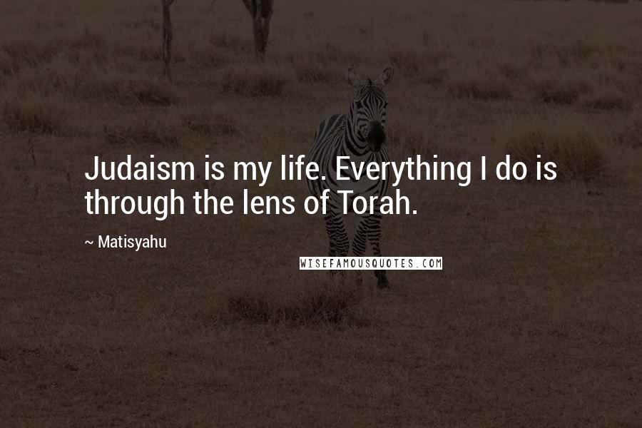 Matisyahu Quotes: Judaism is my life. Everything I do is through the lens of Torah.