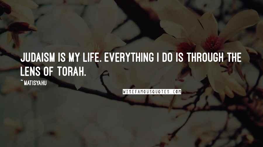 Matisyahu Quotes: Judaism is my life. Everything I do is through the lens of Torah.