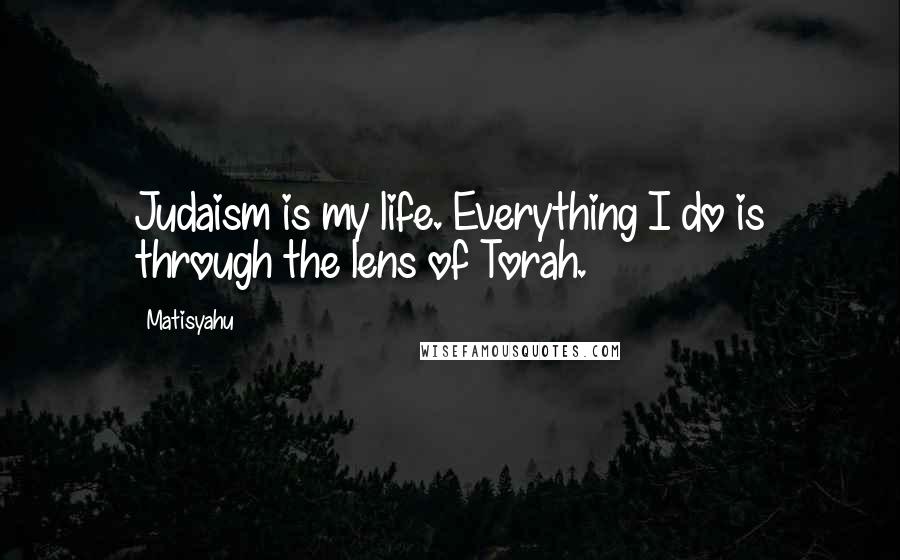 Matisyahu Quotes: Judaism is my life. Everything I do is through the lens of Torah.