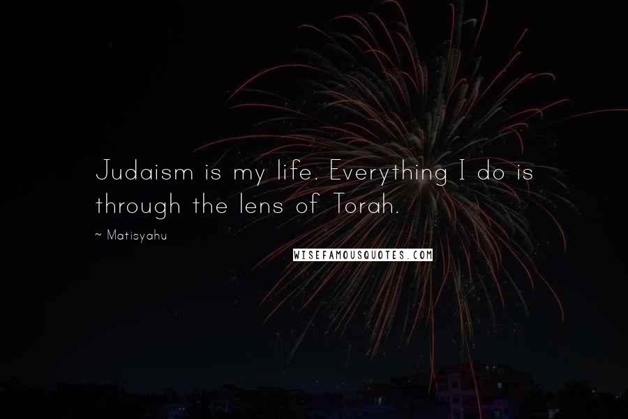 Matisyahu Quotes: Judaism is my life. Everything I do is through the lens of Torah.