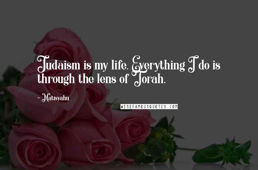 Matisyahu Quotes: Judaism is my life. Everything I do is through the lens of Torah.