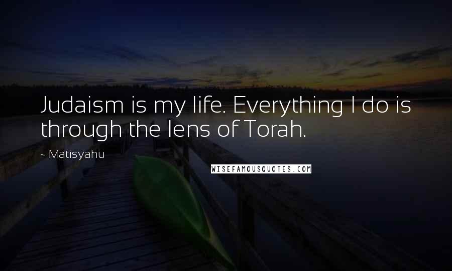 Matisyahu Quotes: Judaism is my life. Everything I do is through the lens of Torah.