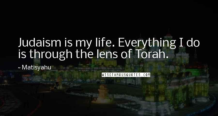 Matisyahu Quotes: Judaism is my life. Everything I do is through the lens of Torah.