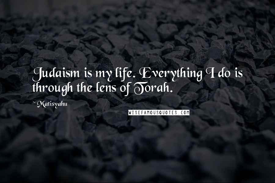 Matisyahu Quotes: Judaism is my life. Everything I do is through the lens of Torah.