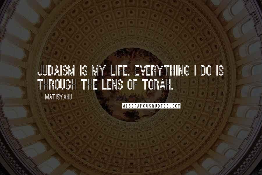 Matisyahu Quotes: Judaism is my life. Everything I do is through the lens of Torah.