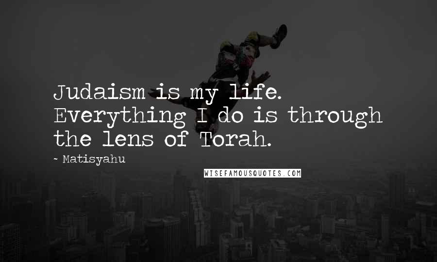 Matisyahu Quotes: Judaism is my life. Everything I do is through the lens of Torah.