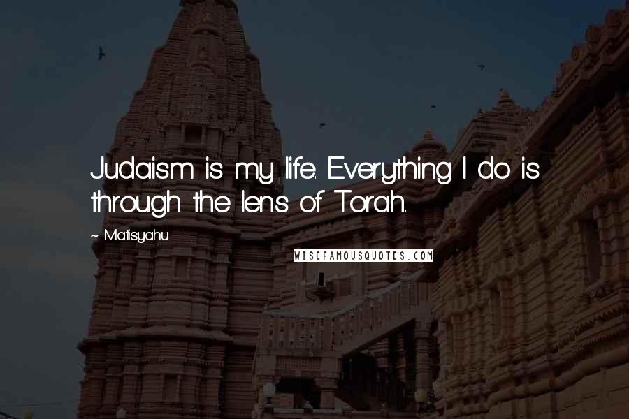 Matisyahu Quotes: Judaism is my life. Everything I do is through the lens of Torah.
