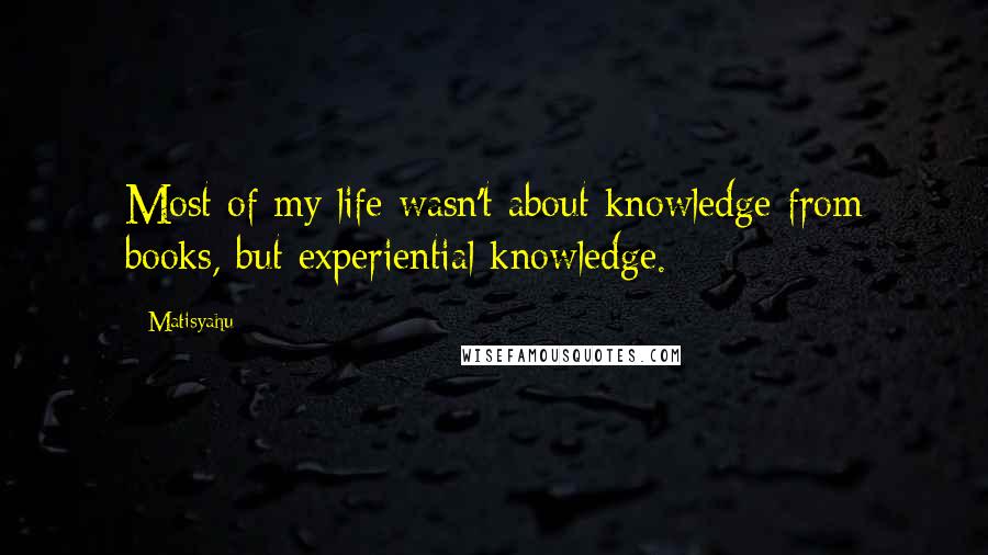 Matisyahu Quotes: Most of my life wasn't about knowledge from books, but experiential knowledge.