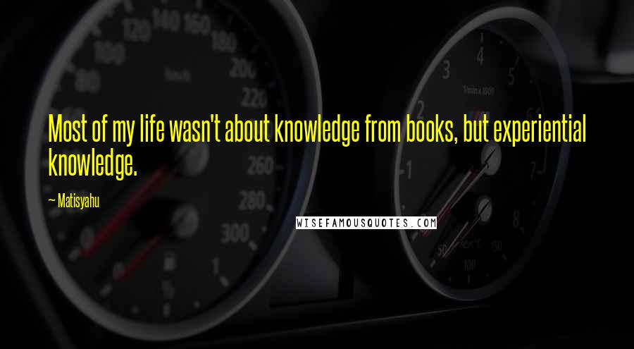 Matisyahu Quotes: Most of my life wasn't about knowledge from books, but experiential knowledge.