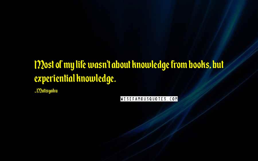 Matisyahu Quotes: Most of my life wasn't about knowledge from books, but experiential knowledge.