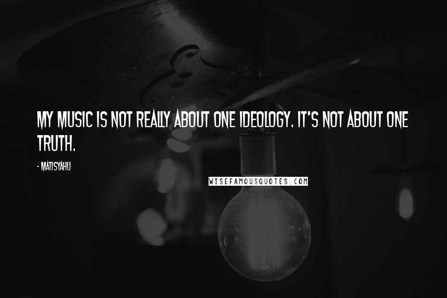 Matisyahu Quotes: My music is not really about one ideology. It's not about one truth.