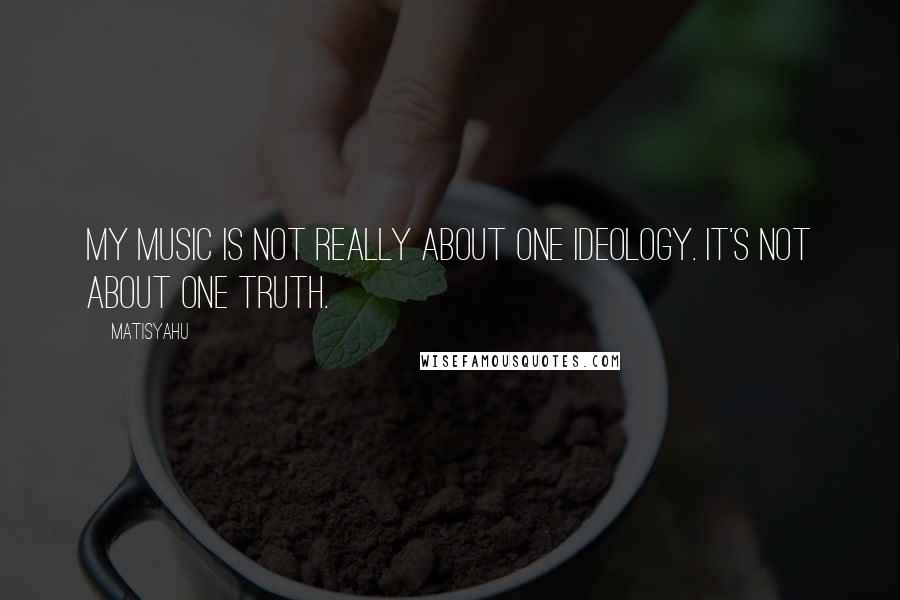 Matisyahu Quotes: My music is not really about one ideology. It's not about one truth.