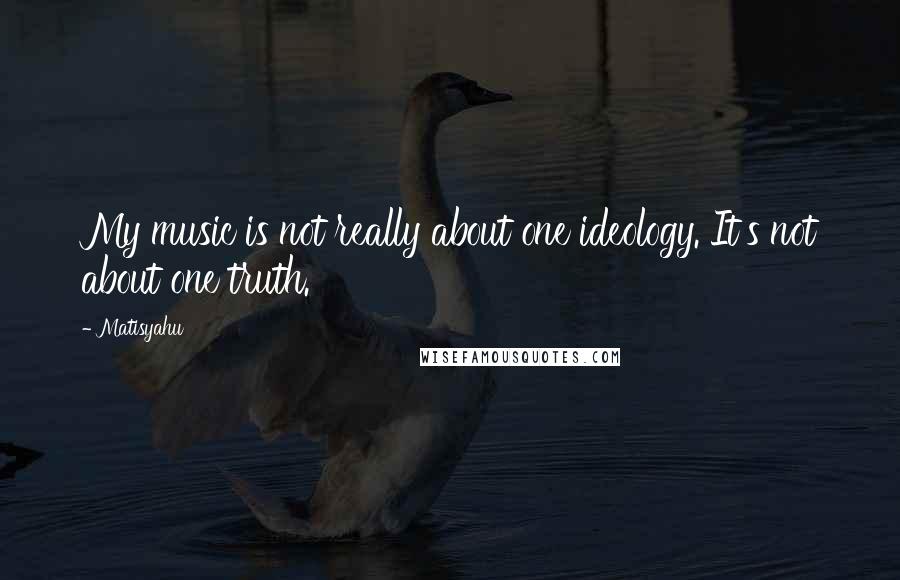 Matisyahu Quotes: My music is not really about one ideology. It's not about one truth.