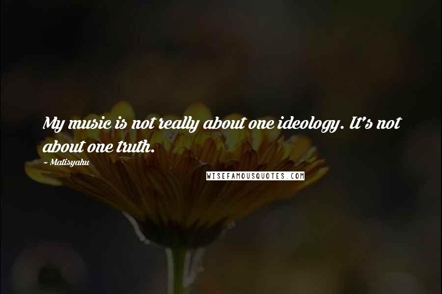 Matisyahu Quotes: My music is not really about one ideology. It's not about one truth.