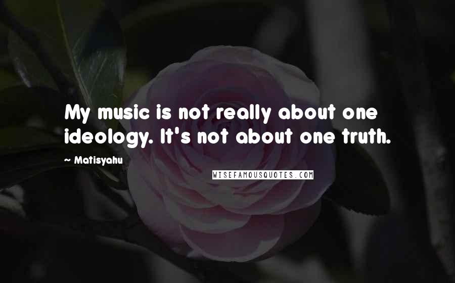 Matisyahu Quotes: My music is not really about one ideology. It's not about one truth.