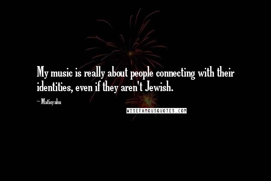 Matisyahu Quotes: My music is really about people connecting with their identities, even if they aren't Jewish.