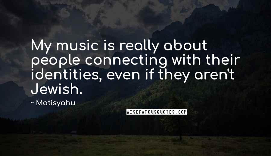Matisyahu Quotes: My music is really about people connecting with their identities, even if they aren't Jewish.