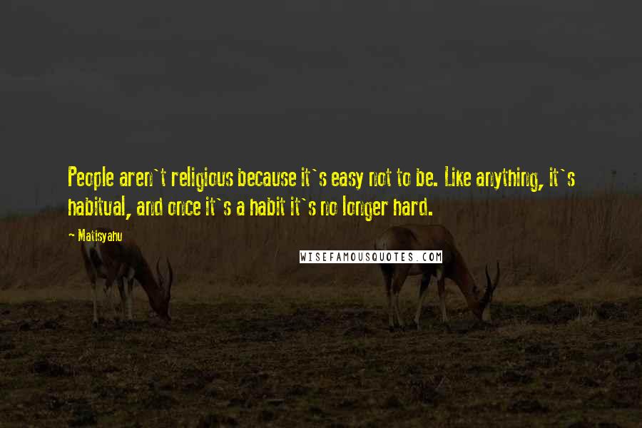 Matisyahu Quotes: People aren't religious because it's easy not to be. Like anything, it's habitual, and once it's a habit it's no longer hard.