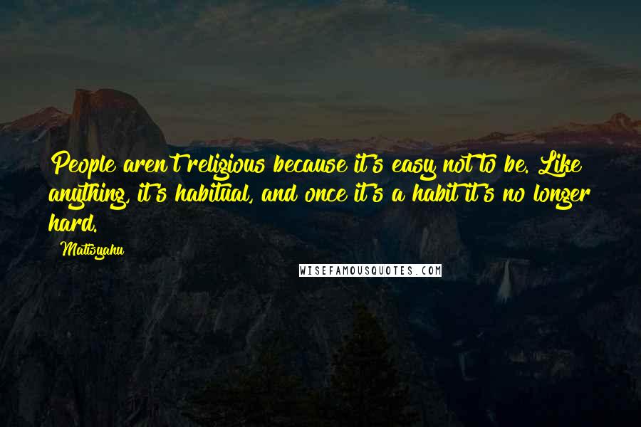 Matisyahu Quotes: People aren't religious because it's easy not to be. Like anything, it's habitual, and once it's a habit it's no longer hard.
