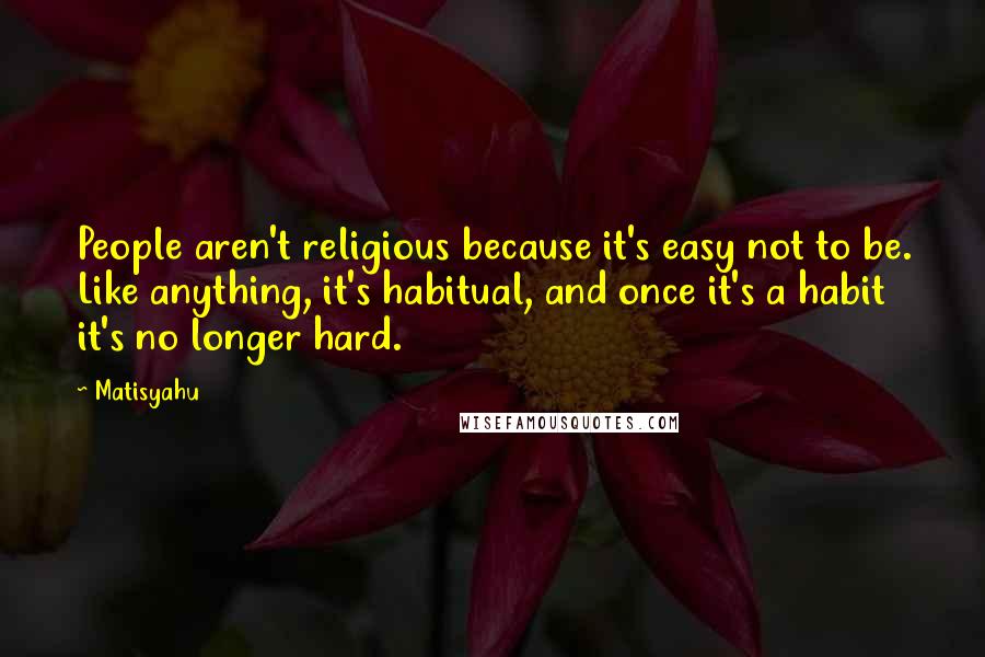 Matisyahu Quotes: People aren't religious because it's easy not to be. Like anything, it's habitual, and once it's a habit it's no longer hard.