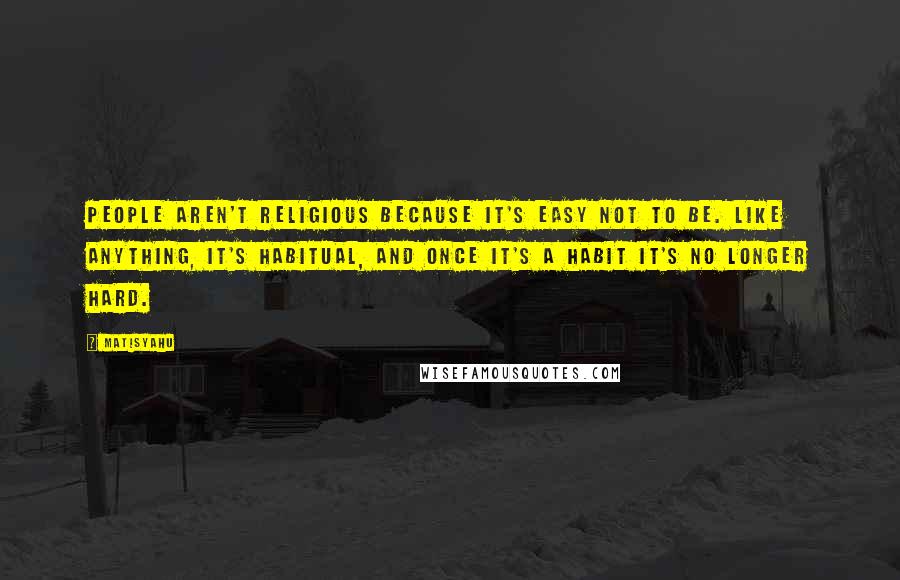 Matisyahu Quotes: People aren't religious because it's easy not to be. Like anything, it's habitual, and once it's a habit it's no longer hard.