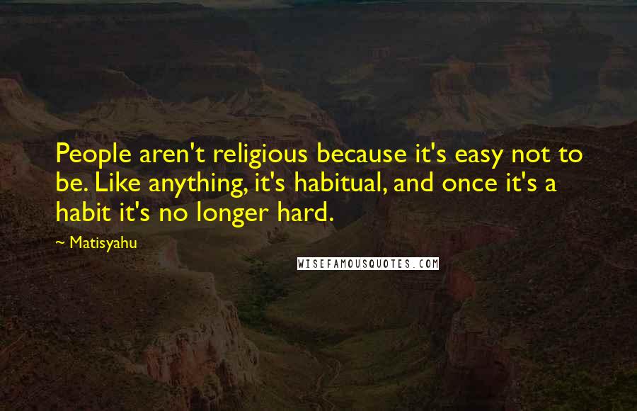 Matisyahu Quotes: People aren't religious because it's easy not to be. Like anything, it's habitual, and once it's a habit it's no longer hard.
