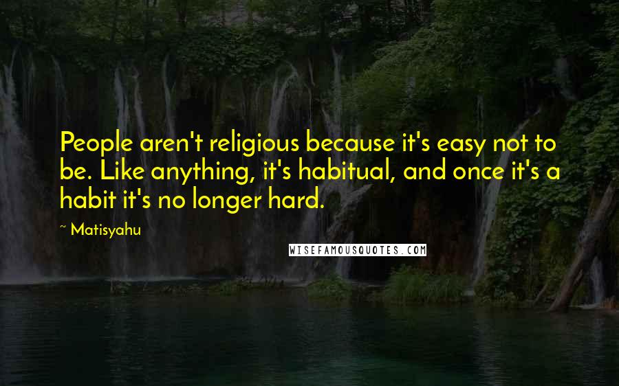 Matisyahu Quotes: People aren't religious because it's easy not to be. Like anything, it's habitual, and once it's a habit it's no longer hard.