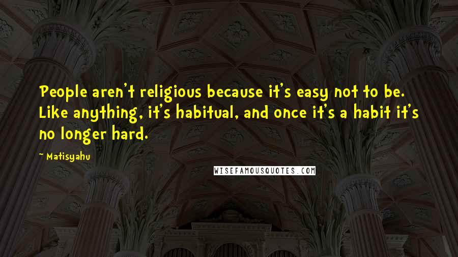 Matisyahu Quotes: People aren't religious because it's easy not to be. Like anything, it's habitual, and once it's a habit it's no longer hard.