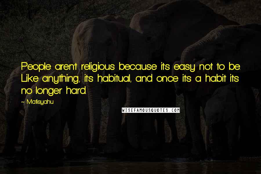 Matisyahu Quotes: People aren't religious because it's easy not to be. Like anything, it's habitual, and once it's a habit it's no longer hard.