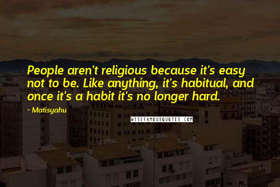 Matisyahu Quotes: People aren't religious because it's easy not to be. Like anything, it's habitual, and once it's a habit it's no longer hard.