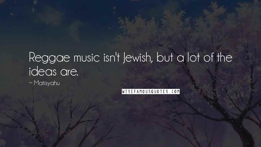 Matisyahu Quotes: Reggae music isn't Jewish, but a lot of the ideas are.