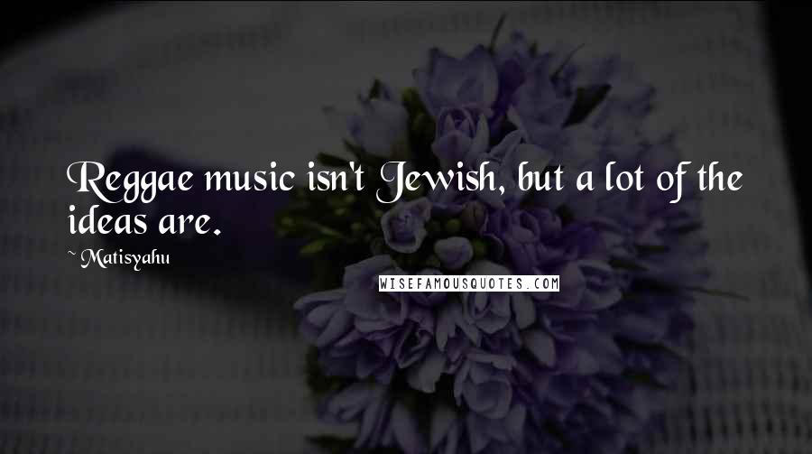 Matisyahu Quotes: Reggae music isn't Jewish, but a lot of the ideas are.