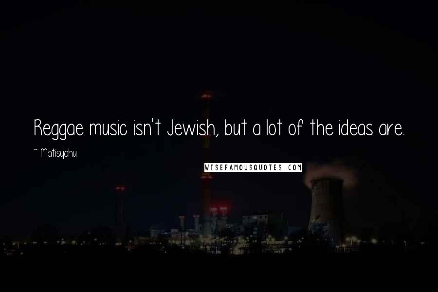 Matisyahu Quotes: Reggae music isn't Jewish, but a lot of the ideas are.