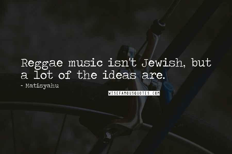 Matisyahu Quotes: Reggae music isn't Jewish, but a lot of the ideas are.